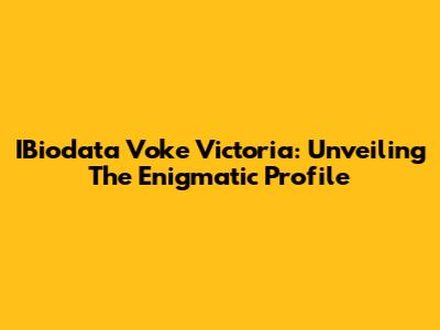 IBiodata Voke Victoria: Unveiling The Enigmatic Profile