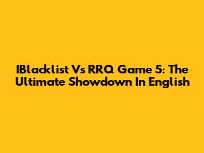 IBlacklist Vs RRQ Game 5: The Ultimate Showdown In English