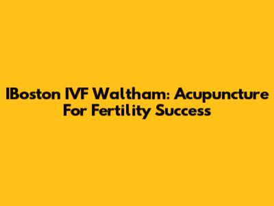IBoston IVF Waltham: Acupuncture For Fertility Success