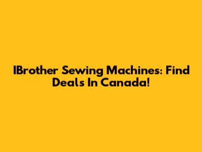 IBrother Sewing Machines: Find Deals In Canada!