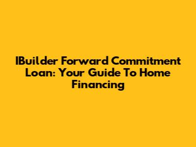 IBuilder Forward Commitment Loan: Your Guide To Home Financing