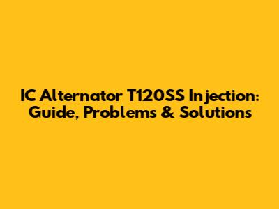 IC Alternator T120SS Injection: Guide, Problems & Solutions