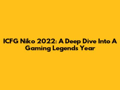 ICFG Niko 2022: A Deep Dive Into A Gaming Legend's Year
