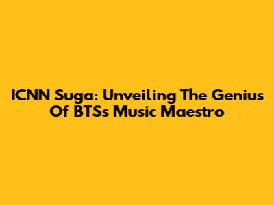ICNN Suga: Unveiling The Genius Of BTS's Music Maestro