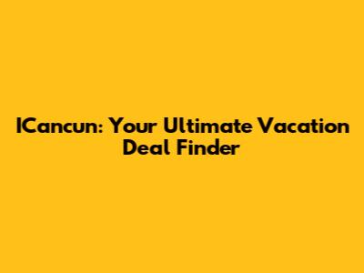 ICancun: Your Ultimate Vacation Deal Finder