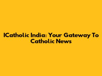 ICatholic India: Your Gateway To Catholic News