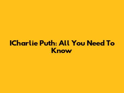 ICharlie Puth: All You Need To Know