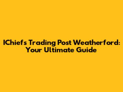 IChiefs Trading Post Weatherford: Your Ultimate Guide