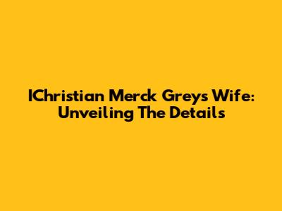 IChristian Merck Grey's Wife: Unveiling The Details