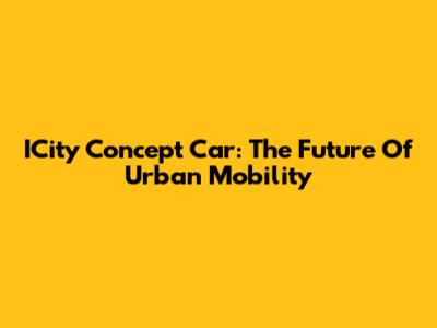 ICity Concept Car: The Future Of Urban Mobility