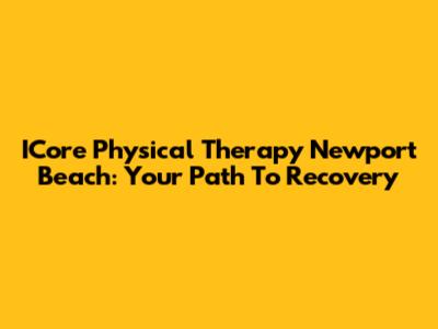 ICore Physical Therapy Newport Beach: Your Path To Recovery
