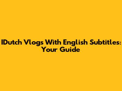 IDutch Vlogs With English Subtitles: Your Guide