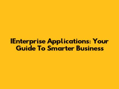 IEnterprise Applications: Your Guide To Smarter Business