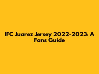 IFC Juarez Jersey 2022-2023: A Fan's Guide