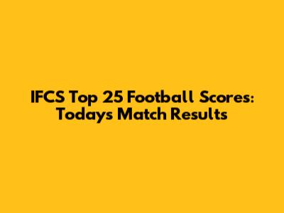 IFCS Top 25 Football Scores: Today's Match Results