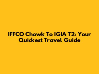IFFCO Chowk To IGIA T2: Your Quickest Travel Guide
