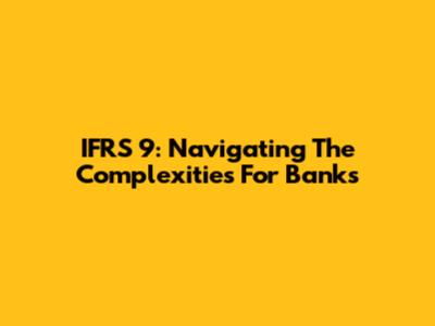 IFRS 9: Navigating The Complexities For Banks