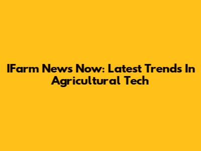 IFarm News Now: Latest Trends In Agricultural Tech