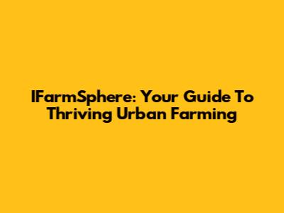 IFarmSphere: Your Guide To Thriving Urban Farming