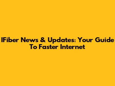 IFiber News & Updates: Your Guide To Faster Internet