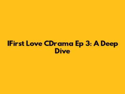 IFirst Love CDrama Ep 3: A Deep Dive