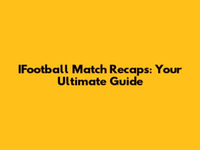 IFootball Match Recaps: Your Ultimate Guide