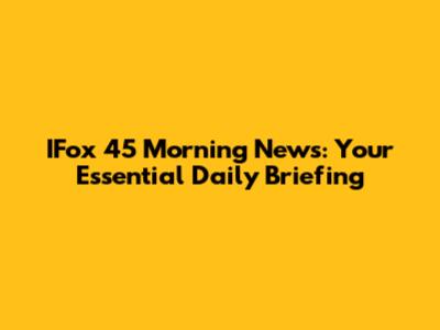 IFox 45 Morning News: Your Essential Daily Briefing