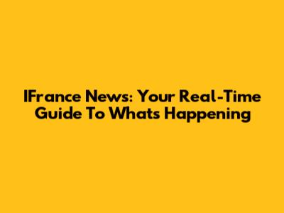 IFrance News: Your Real-Time Guide To What's Happening