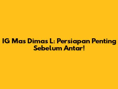 IG Mas Dimas L: Persiapan Penting Sebelum Antar!