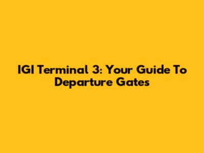 IGI Terminal 3: Your Guide To Departure Gates