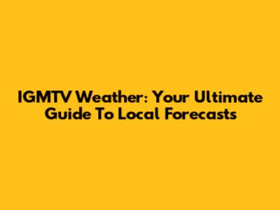 IGMTV Weather: Your Ultimate Guide To Local Forecasts