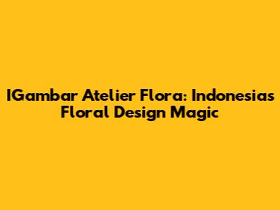 IGambar Atelier Flora: Indonesia's Floral Design Magic