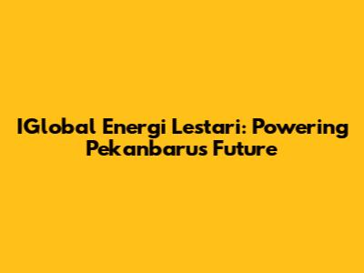 IGlobal Energi Lestari: Powering Pekanbaru's Future