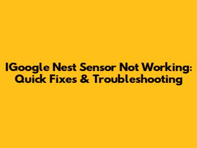 IGoogle Nest Sensor Not Working: Quick Fixes & Troubleshooting