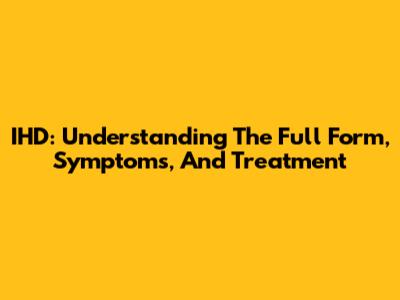 IHD: Understanding The Full Form, Symptoms, And Treatment