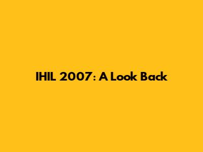 IHIL 2007: A Look Back