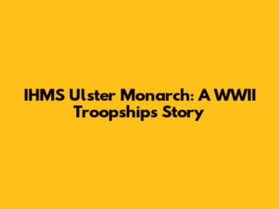 IHMS Ulster Monarch: A WWII Troopship's Story