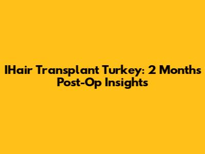 IHair Transplant Turkey: 2 Months Post-Op Insights