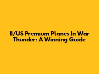 II/US Premium Planes In War Thunder: A Winning Guide