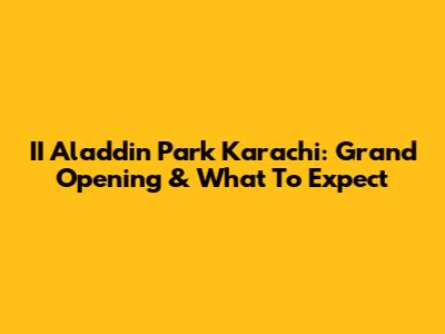 II Aladdin Park Karachi: Grand Opening & What To Expect