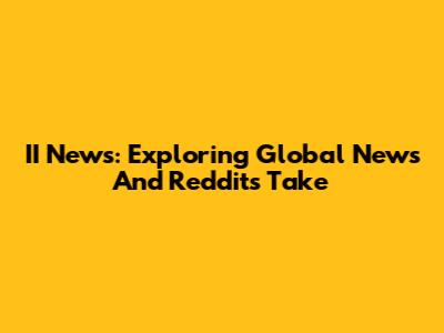 II News: Exploring Global News And Reddit's Take