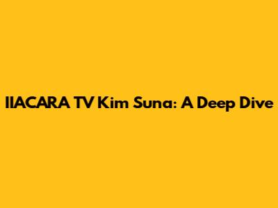 IIACARA TV Kim Suna: A Deep Dive