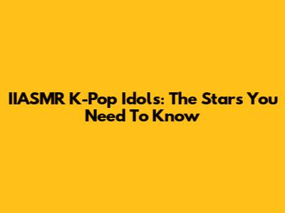 IIASMR K-Pop Idols: The Stars You Need To Know