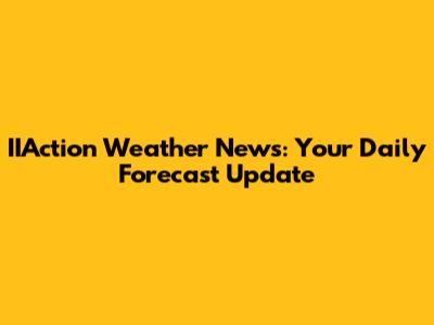 IIAction Weather News: Your Daily Forecast Update