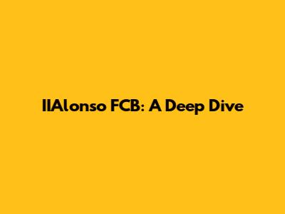 IIAlonso FCB: A Deep Dive