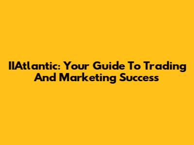 IIAtlantic: Your Guide To Trading And Marketing Success