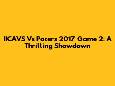 IICAVS Vs Pacers 2017 Game 2: A Thrilling Showdown