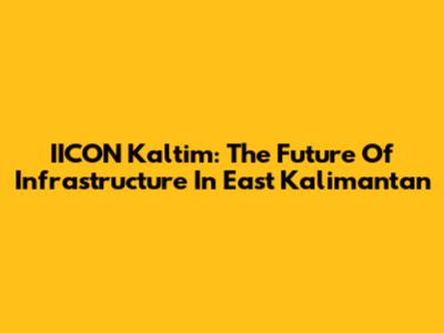 IICON Kaltim: The Future Of Infrastructure In East Kalimantan