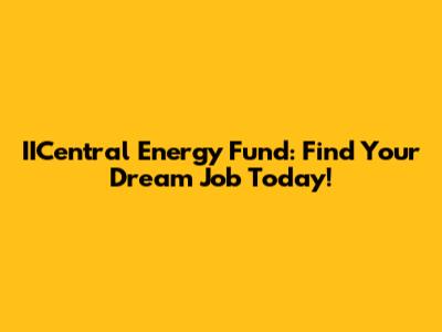IICentral Energy Fund: Find Your Dream Job Today!