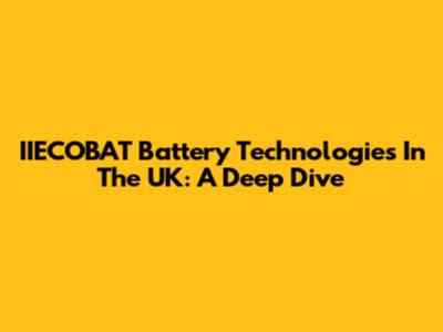 IIECOBAT Battery Technologies In The UK: A Deep Dive
